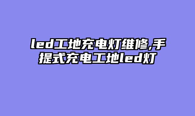 led工地充电灯维修,手提式充电工地led灯