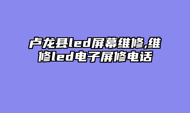 卢龙县led屏幕维修,维修led电子屏修电话