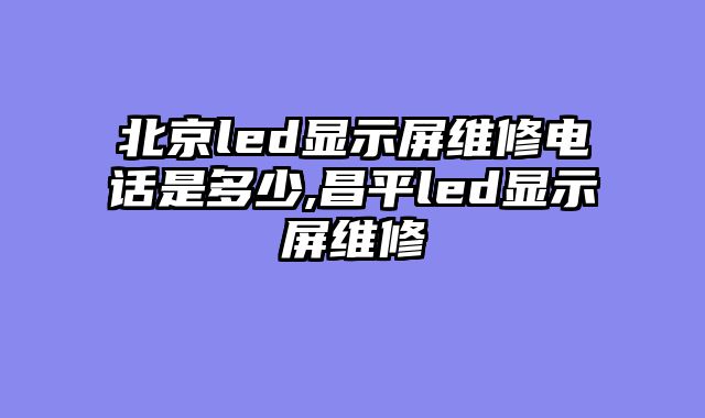 北京led显示屏维修电话是多少,昌平led显示屏维修