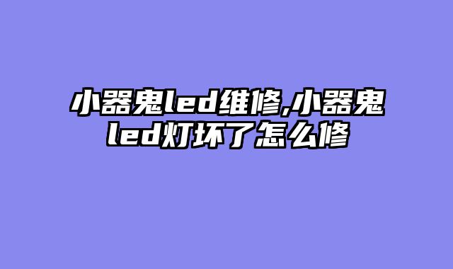小器鬼led维修,小器鬼led灯坏了怎么修