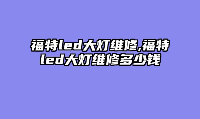 福特led大灯维修,福特led大灯维修多少钱