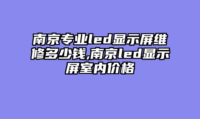南京专业led显示屏维修多少钱,南京led显示屏室内价格