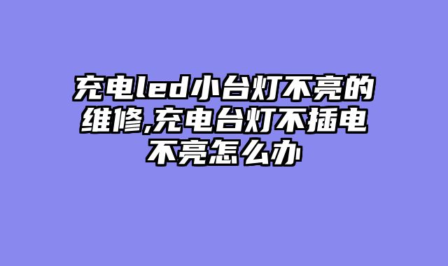 充电led小台灯不亮的维修,充电台灯不插电不亮怎么办