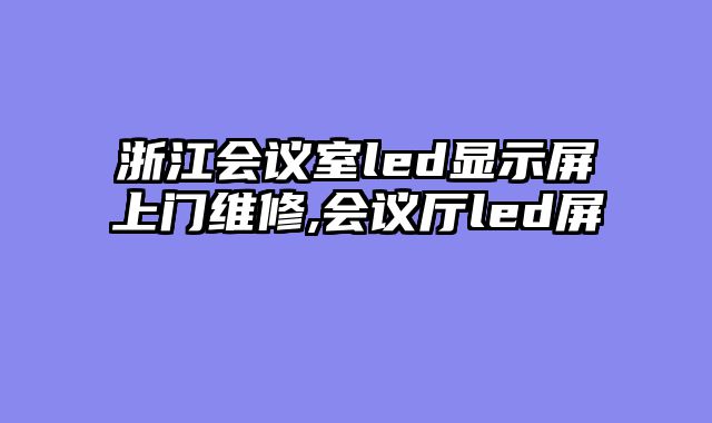 浙江会议室led显示屏上门维修,会议厅led屏