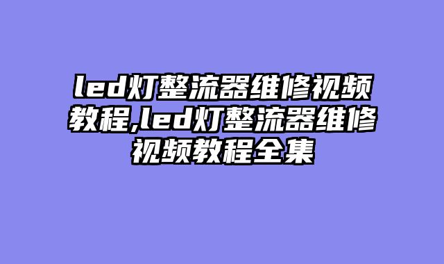 led灯整流器维修视频教程,led灯整流器维修视频教程全集