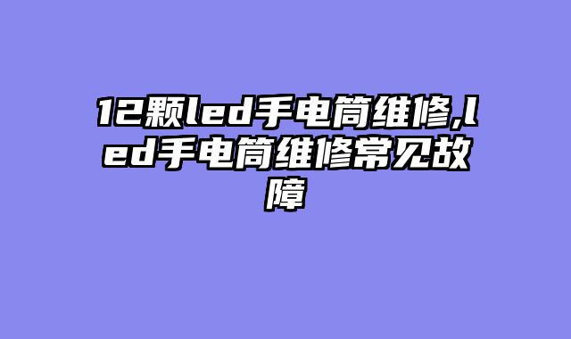 12颗led手电筒维修,led手电筒维修常见故障