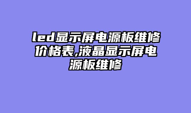 led显示屏电源板维修价格表,液晶显示屏电源板维修