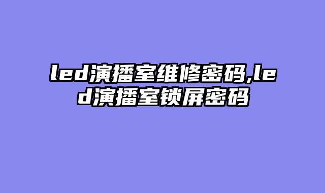 led演播室维修密码,led演播室锁屏密码