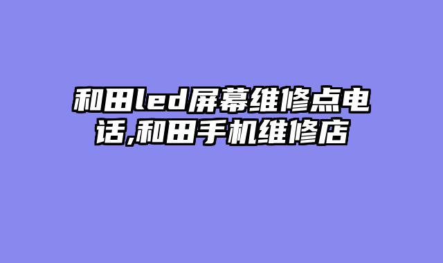 和田led屏幕维修点电话,和田手机维修店