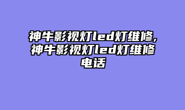 神牛影视灯led灯维修,神牛影视灯led灯维修电话