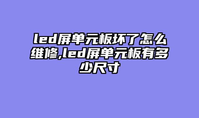 led屏单元板坏了怎么维修,led屏单元板有多少尺寸
