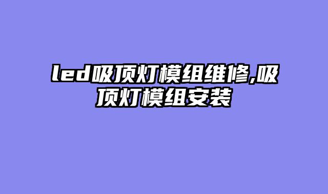 led吸顶灯模组维修,吸顶灯模组安装
