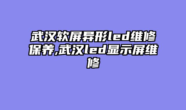 武汉软屏异形led维修保养,武汉led显示屏维修