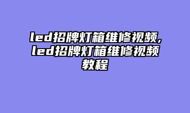 led招牌灯箱维修视频,led招牌灯箱维修视频教程