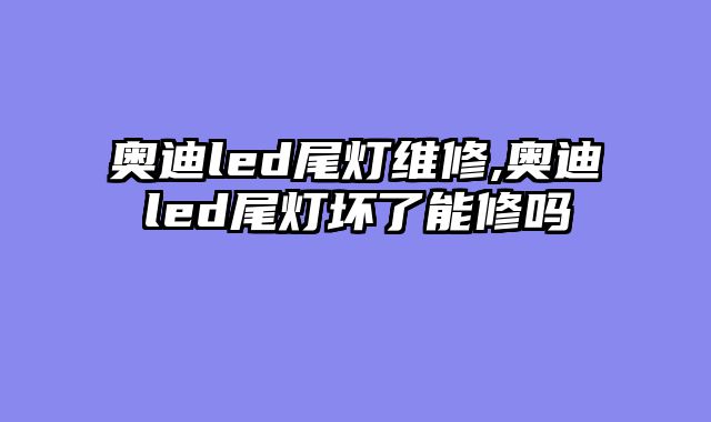 奥迪led尾灯维修,奥迪led尾灯坏了能修吗