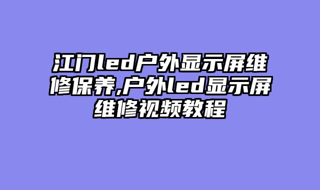 江门led户外显示屏维修保养,户外led显示屏维修视频教程