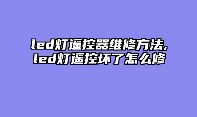 led灯遥控器维修方法,led灯遥控坏了怎么修