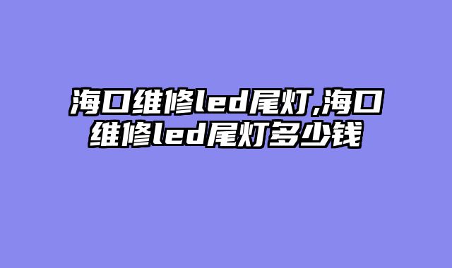 海口维修led尾灯,海口维修led尾灯多少钱