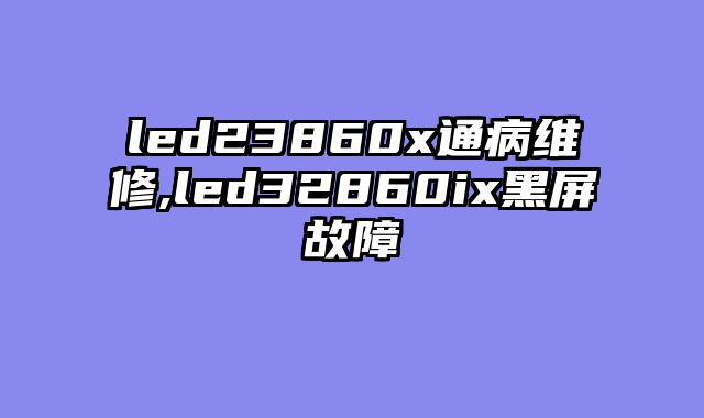 led23860x通病维修,led32860ix黑屏故障