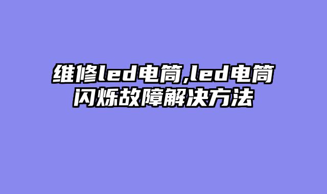 维修led电筒,led电筒闪烁故障解决方法