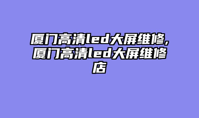 厦门高清led大屏维修,厦门高清led大屏维修店