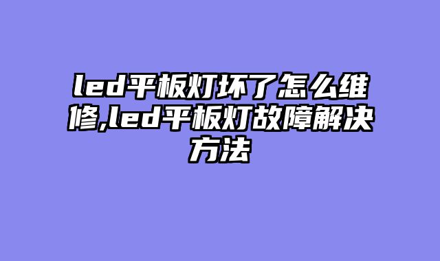 led平板灯坏了怎么维修,led平板灯故障解决方法