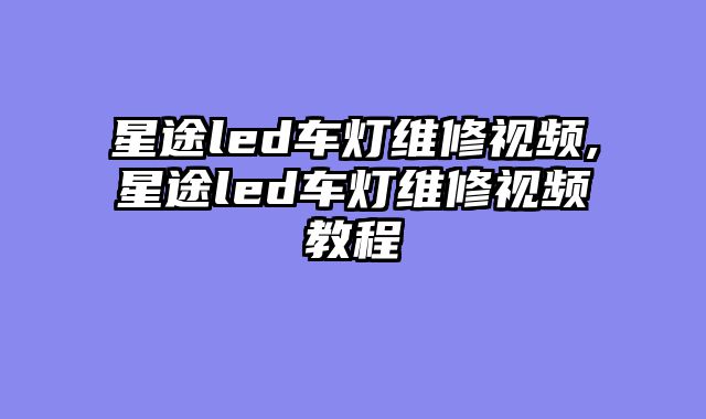 星途led车灯维修视频,星途led车灯维修视频教程