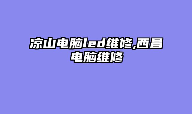 凉山电脑led维修,西昌电脑维修