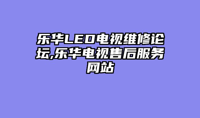 乐华LED电视维修论坛,乐华电视售后服务网站
