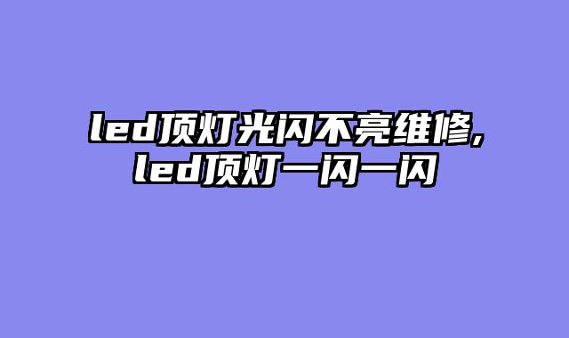 led顶灯光闪不亮维修,led顶灯一闪一闪