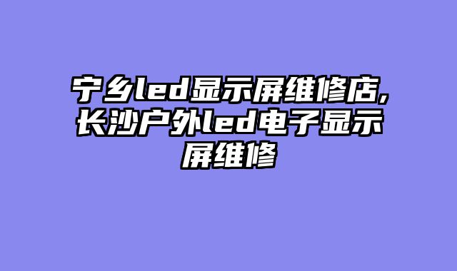 宁乡led显示屏维修店,长沙户外led电子显示屏维修