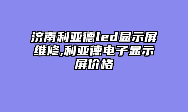 济南利亚德led显示屏维修,利亚德电子显示屏价格
